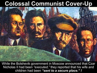 Colossal Communist Cover-Up
While the Bolshevik government in Moscow announced that Czar
Nicholas II had been “executed,” they reported that his wife and
children had been “sent to a secure place.” !
 