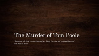 The Murder of Tom Poole
“I cannot tell how the truth may be. I say the tale as ‘twas said to me.”
Sir Walter Scott
 
