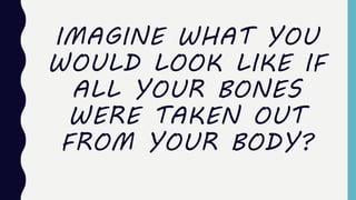 IMAGINE WHAT YOU
WOULD LOOK LIKE IF
ALL YOUR BONES
WERE TAKEN OUT
FROM YOUR BODY?
 