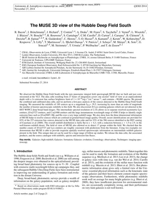 A&A proofs: manuscript no. muse_HDFS
Astronomy & Astrophysics manuscript no. muse_HDFS c ESO 2014
November 27, 2014
The MUSE 3D view of the Hubble Deep Field South
R. Bacon1, J. Brinchmann2, J. Richard1, T. Contini3, 4, A. Drake1, M. Franx2, S. Tacchella5, J. Vernet6, L. Wisotzki7,
J. Blaizot1, N. Bouché3, 4, R. Bouwens2, S. Cantalupo5, C.M. Carollo5, D. Carton2, J. Caruana7, B. Clément1, S.
Dreizler8, B. Epinat3, 4, 9, B. Guiderdoni1, C. Herenz7, T.-O. Husser8, S. Kamann8, J. Kerutt7, W. Kollatschny8, D.
Krajnovic7, S. Lilly5, T. Martinsson2, L. Michel-Dansac1, V. Patricio1, J. Schaye2, M. Shirazi5, K. Soto5, G.
Soucail3, 4, M. Steinmetz7, T. Urrutia7, P. Weilbacher7, and T. de Zeeuw6, 2
1 CRAL, Observatoire de Lyon, CNRS, Université Lyon 1, 9 Avenue Ch. André, F-69561 Saint Genis Laval Cedex, France
2 Leiden Observatory, Leiden University, P.O. Box 9513, 2300 RA Leiden, The Netherlands
3 IRAP, Institut de Recherche en Astrophysique et Planétologie, CNRS, 14, avenue Edouard Belin, F-31400 Toulouse, France
4 Université de Toulouse, UPS-OMP, Toulouse, France
5 ETH Zurich, Institute of Astronomy, Wolfgang-Pauli-Str. 27, CH-8093 Zurich, Switzerland
6 ESO, European Southern Observatory, Karl-Schwarzschild Str. 2, 85748 Garching bei Muenchen, Germany
7 AIP, Leibniz-Institut für Astrophysik Potsdam, An der Sternwarte 16, D-14482 Potsdam, Germany
8 AIG, Institut für Astrophysik, Universität Göttingen, Friedrich-Hund-Platz 1, D-37077 Göttingen, Germany
9 Aix Marseille Université, CNRS, LAM (Laboratoire d’Astrophysique de Marseille) UMR 7326, 13388, Marseille, France
e-mail: roland.bacon@univ-lyon1.fr
Submitted November 27, 2014
ABSTRACT
We observed the Hubble Deep Field South with the new panoramic integral ﬁeld spectrograph MUSE that we built and just com-
missioned at the VLT. The data cube resulting from 27 hours of integration covers one arcmin2 ﬁeld of view at an unprecedented
depth with a 1 emission line surface brightness limit of 1 ⇥ 10–19erg s–1cm–2 arcsec–2, and contains ⇠90,000 spectra. We present
the combined and calibrated data cube, and we perform a ﬁrst-pass analysis of the sources detected in the Hubble Deep Field South
imaging. We measured the redshifts of 189 sources up to a magnitude I814= 29.5, increasing by more than an order of magnitude
the number of known spectroscopic redshifts in this ﬁeld. We also discovered 26 Ly emitting galaxies which are not detected in the
HST WFPC2 deep broad band images. The intermediate spectral resolution of 2.3Å allows us to separate resolved asymmetric Ly
emitters, [O ii]3727 emitters, and C iii]1908 emitters and the large instantaneous wavelength range of 4500 Å helps to identify single
emission lines such as [O iii]5007, H , and H over a very large redshift range. We also show how the three dimensional information
of MUSE helps to resolve sources which are confused at ground-based image quality. Overall, secure identiﬁcations are provided for
83% of the 227 emission line sources detected in the MUSE data cube and for 32% of the 586 sources identiﬁed in the HST catalog
of Casertano et al (2000). The overall redshift distribution is fairly ﬂat to z = 6.3, with a reduction between z = 1.5 to 2.9, in the
well-known redshift desert. The ﬁeld of view of MUSE also allowed us to detect 17 groups within the ﬁeld. We checked that the
number counts of [O ii]3727 and Ly emitters are roughly consistent with predictions from the literature. Using two examples we
demonstrate that MUSE is able to provide exquisite spatially resolved spectroscopic information on intermediate redshift galaxies
present in the ﬁeld. This unique data set can be used for a large range of follow-up studies. We release the data cube, the associated
products, and the source catalogue with redshifts, spectra and emission line ﬂuxes.
Key words. Galaxies: high-redshift, Galaxies: formation, Galaxies: evolution, Cosmology: observations, Techniques: imaging spec-
troscopy
1. Introduction
The Hubble deep ﬁelds North and South (see e.g. Williams et al.
1996; Ferguson et al. 2000; Beckwith et al. 2006) are still among
the deepest images ever obtained in the optical/infrared, provid-
ing broad band photometry for sources up to V⇠30 . Coupled
with extensive multi-wavelength follow-up campaigns they, and
the subsequent Hubble Ultra Deep Field, have been instrumental
in improving our understanding of galaxy formation and evolu-
tion in the distant Universe.
Deep, broad-band, photometric surveys provide a wealth of
information on the galaxy population, such as galaxy morphol-
? Based on observations made with ESO telescopes at the La Silla
Paranal Observatory under program ID 60.A-9100(C).
ogy, stellar masses and photometric redshifts. Taken together this
can be used to study the formation and evolution of the Hubble
sequence (e.g. Mortlock et al. 2013; Lee et al. 2013), the change
in galaxy sizes with time (e.g. van der Wel et al. 2014; Carollo
et al. 2013), and the evolution of the stellar mass function with
redshift (e.g. Muzzin et al. 2013; Ilbert et al. 2013). But photo-
metric information alone gives only a limited view of the Uni-
verse: essential physical information such as the kinematic state
of the galaxies and their heavy element content require spectro-
scopic observations. Furthermore, while photometric redshifts
work well on average for many bright galaxies (e.g. Ilbert et al.
2009), they have insu cient precision for environmental stud-
ies, are occasionally completely wrong, and their performance
on very faint galaxies is not well known.
Article number, page 2 of 21page.21
 