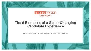 GREENHOUSE + THE MUSE + TALENT BOARD
The 6 Elements of a Game-Changing
Candidate Experience
 