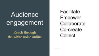 Audience
engagement
Reach through
the white noise online
Facilitate
Empower
Collaborate
Co-create
Collect
 