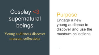 Cosplay <3
supernatural
beings
Young audiences discover
museum collections
Purpose
Engage a new
young audience to
discover and use the
museum collections
 