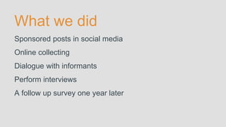 What we did
Sponsored posts in social media
Online collecting
Dialogue with informants
Perform interviews
A follow up survey one year later
 