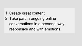1. Create great content
2. Take part in ongoing online
conversations in a personal way,
responsive and with emotions.
 