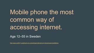 Mobile phone the most
common way of
accessing internet.
Age 12–55 in Sweden
http://www.soi2017.se/allmant-om-utvecklingen/allmant-om-internet-sammanfattning
 
