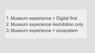 1. Museum experience = Digital first
2. Museum experience ≠exhibition only
3. Museum experience = ecosystem
 