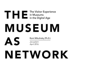 THE
MUSEUM
AS
NETWORK
The Visitor Experience
in Museums
in the Digital Age
Romi Mikulinsky (Ph.D.)
Jerusalem
April 2016
 