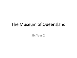 The Museum of Queensland
By Year 2
 