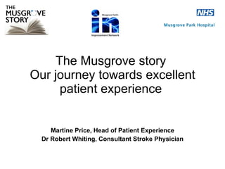 The Musgrove story  Our journey towards excellent patient experience  Martine Price, Head of Patient Experience Dr Robert Whiting, Consultant Stroke Physician 