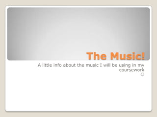 The Music! A little info about the music I will be using in my coursework   