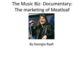 The Music Biz- Documentary:
The marketing of Meatloaf
By Georgia Ryall
 