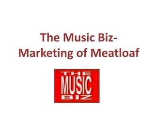 The Music Biz-
Marketing of Meatloaf
 