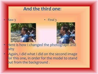 And the third one: Raw 3Final 3Here is how I changed the photograph and why-Again, I did what I did on the second image for this one, in order for the model to stand out from the background .
