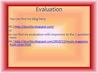 EvaluationYou can find my blog here:(URL) http://duschla.blogspot.com/And You can find my evaluation with responses to the 7 questions here:(URL) http://duschla.blogspot.com/2010/12/music-magazine-front-cover.html