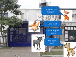 Let´s scara the
robbers!
Good idea!
I can play the
drums
And i can
sing!
 