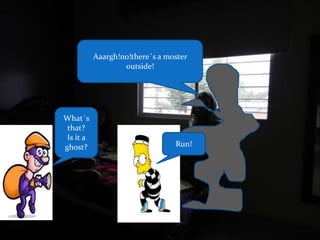 What´s
that?
Is it a
ghost?
Aaargh!no!there´s a moster
outside!
Run!
 