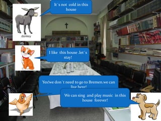 It´s not cold in this
house
I like this house .let´s
stay!
Yes!we don´t need to go to Bremen.we can
live here!
We can sing and play music in this
house forever!
 