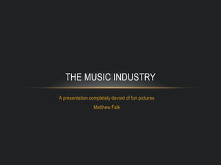 A presentation completely devoid of fun pictures Matthew Falk The Music Industry 