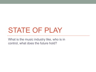 STATE OF PLAY
What is the music industry like, who is in
control, what does the future hold?
 