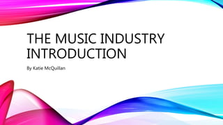 THE MUSIC INDUSTRY
INTRODUCTION
By Katie McQuillan
 