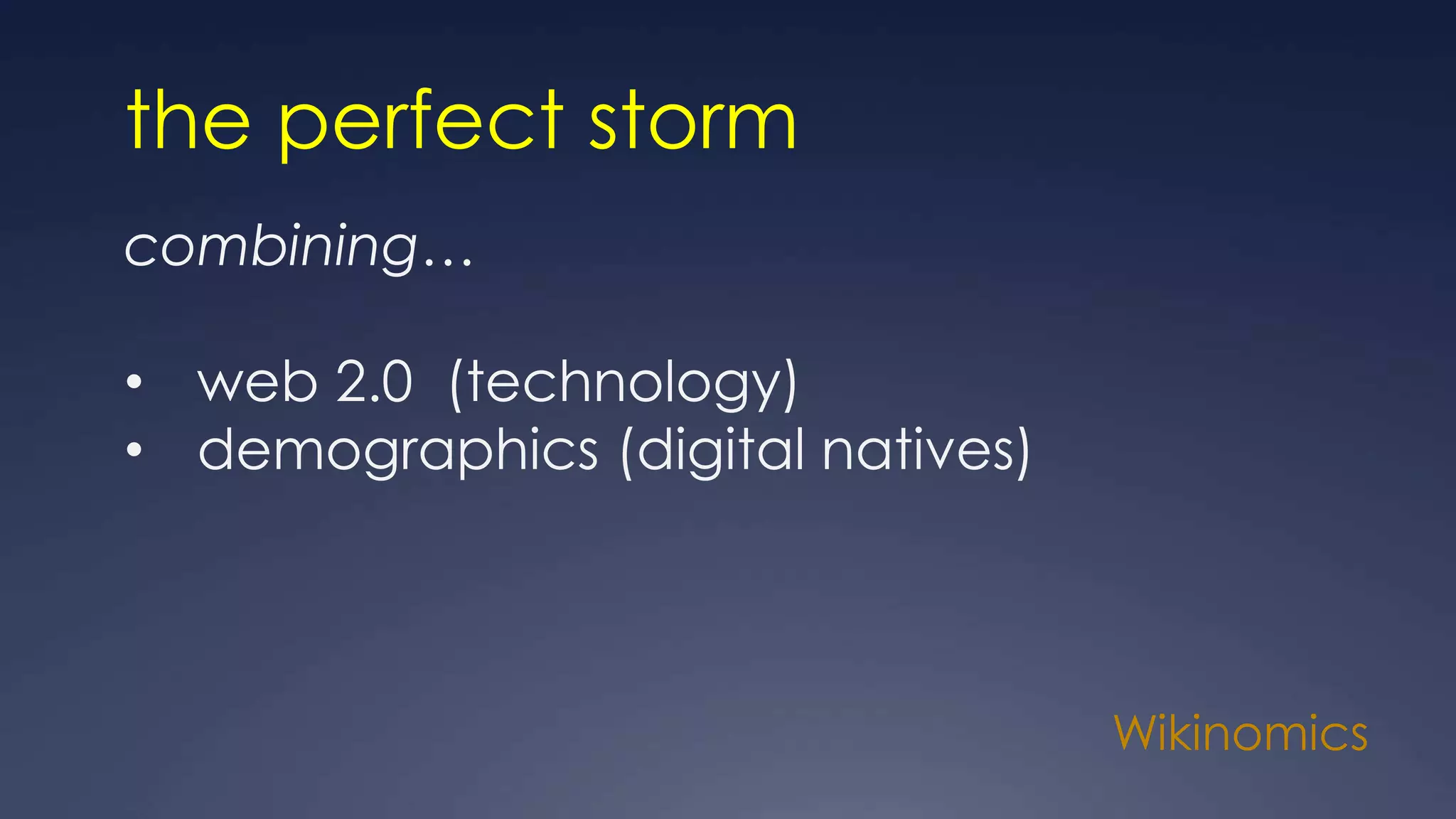 Wikinomics
the perfect storm
combining…
• web 2.0 (technology)
• demographics (digital natives)
 