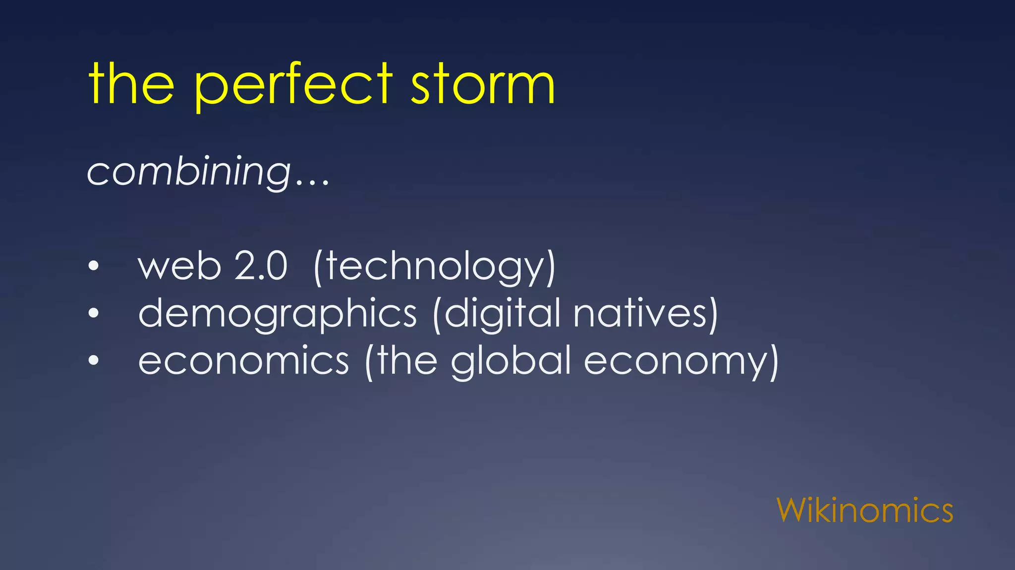 Wikinomics
the perfect storm
combining…
• web 2.0 (technology)
• demographics (digital natives)
• economics (the global economy)
 