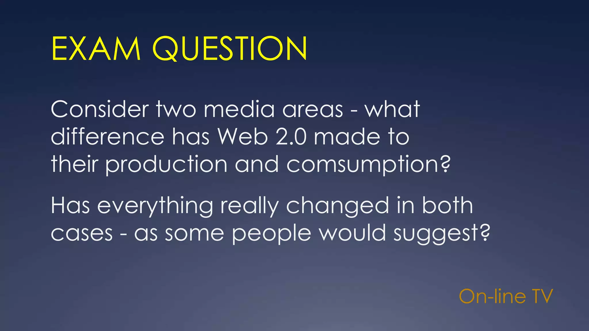 On-line TV
EXAM QUESTION
Consider two media areas - what
difference has Web 2.0 made to
their production and comsumption?
Has everything really changed in both
cases - as some people would suggest?
 