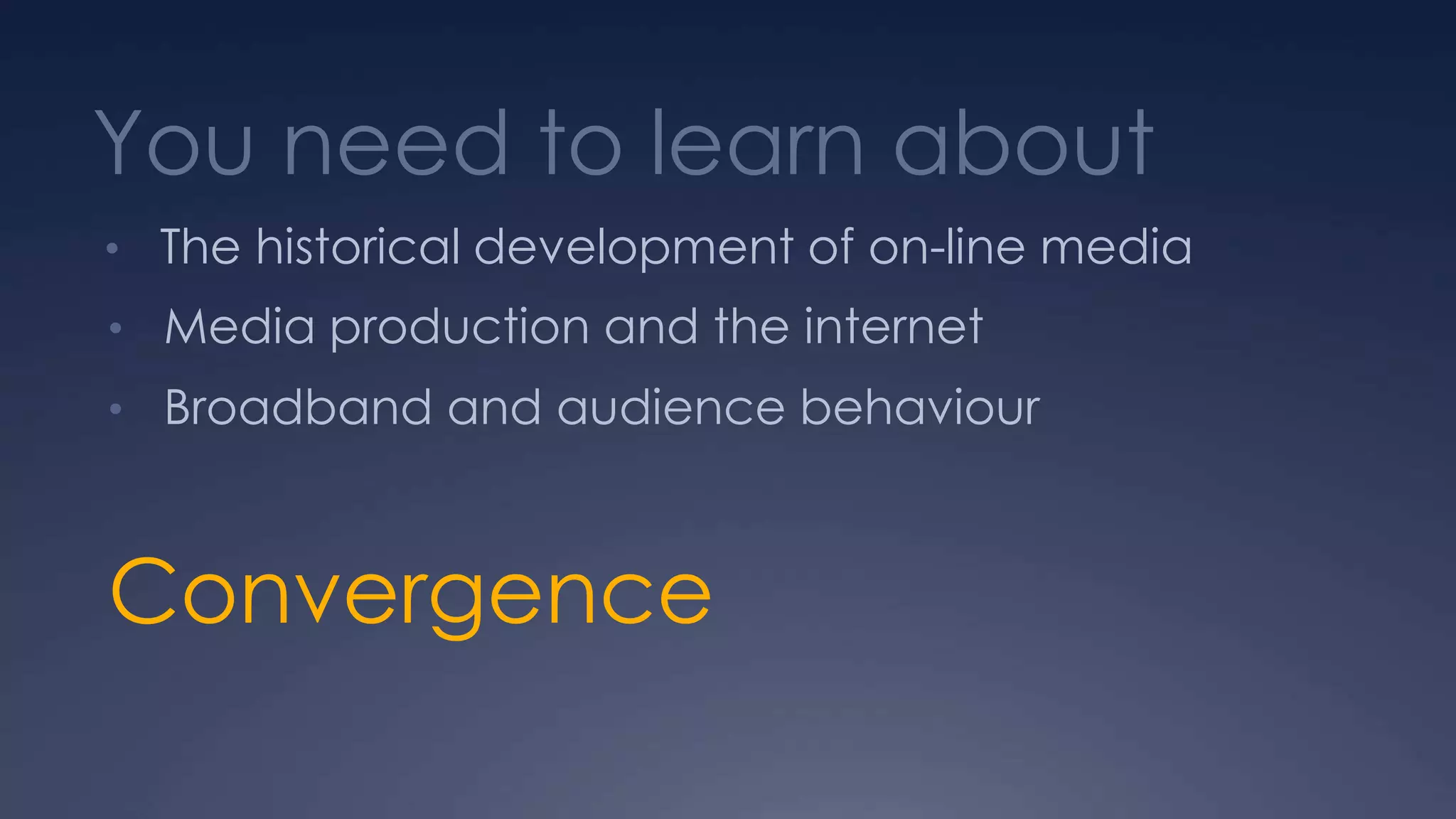 You need to learn about
• The historical development of on-line media
• Media production and the internet
• Broadband and audience behaviour
Convergence
 