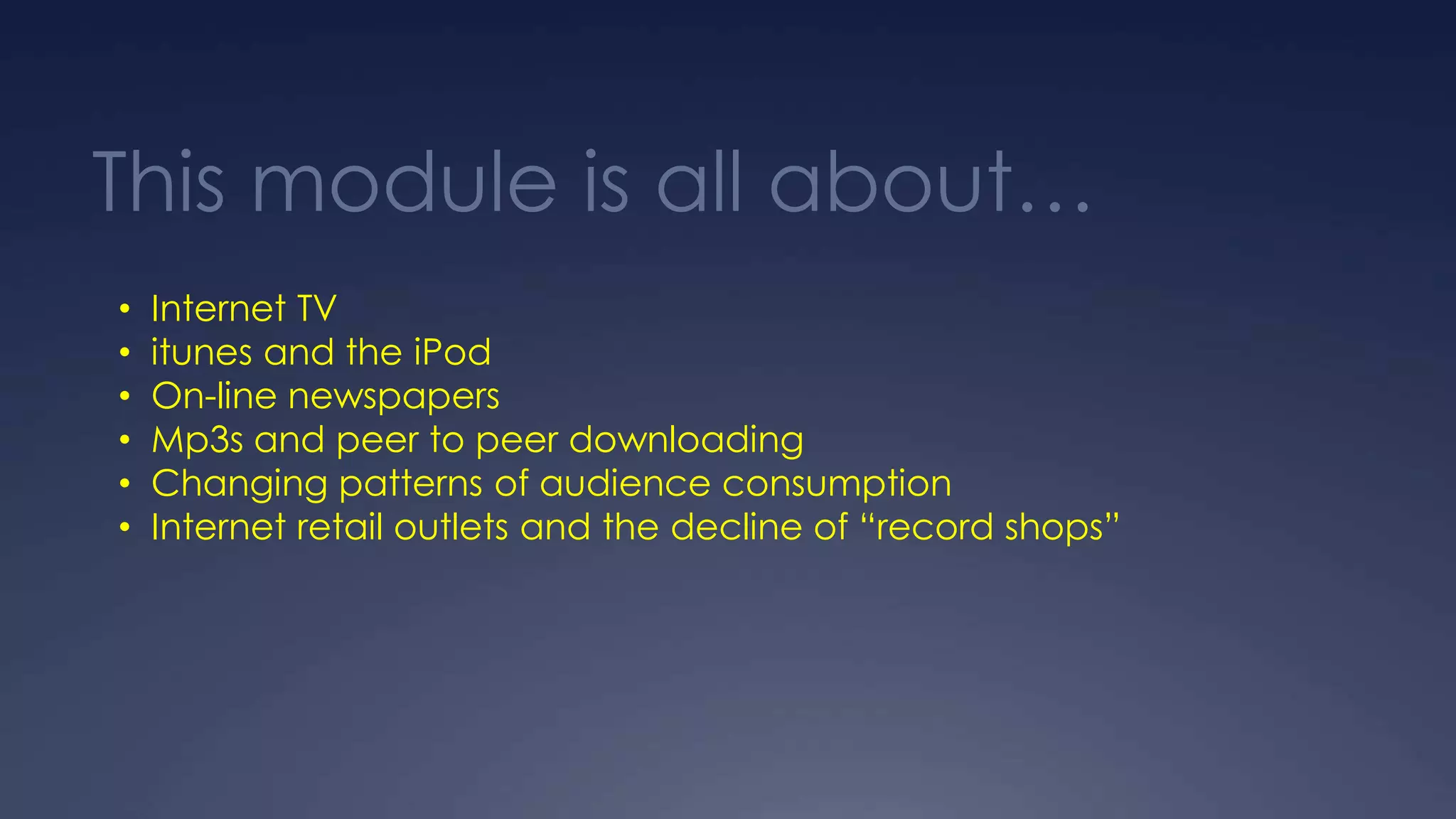 This module is all about…
• Internet TV
• itunes and the iPod
• On-line newspapers
• Mp3s and peer to peer downloading
• Changing patterns of audience consumption
• Internet retail outlets and the decline of “record shops”
 