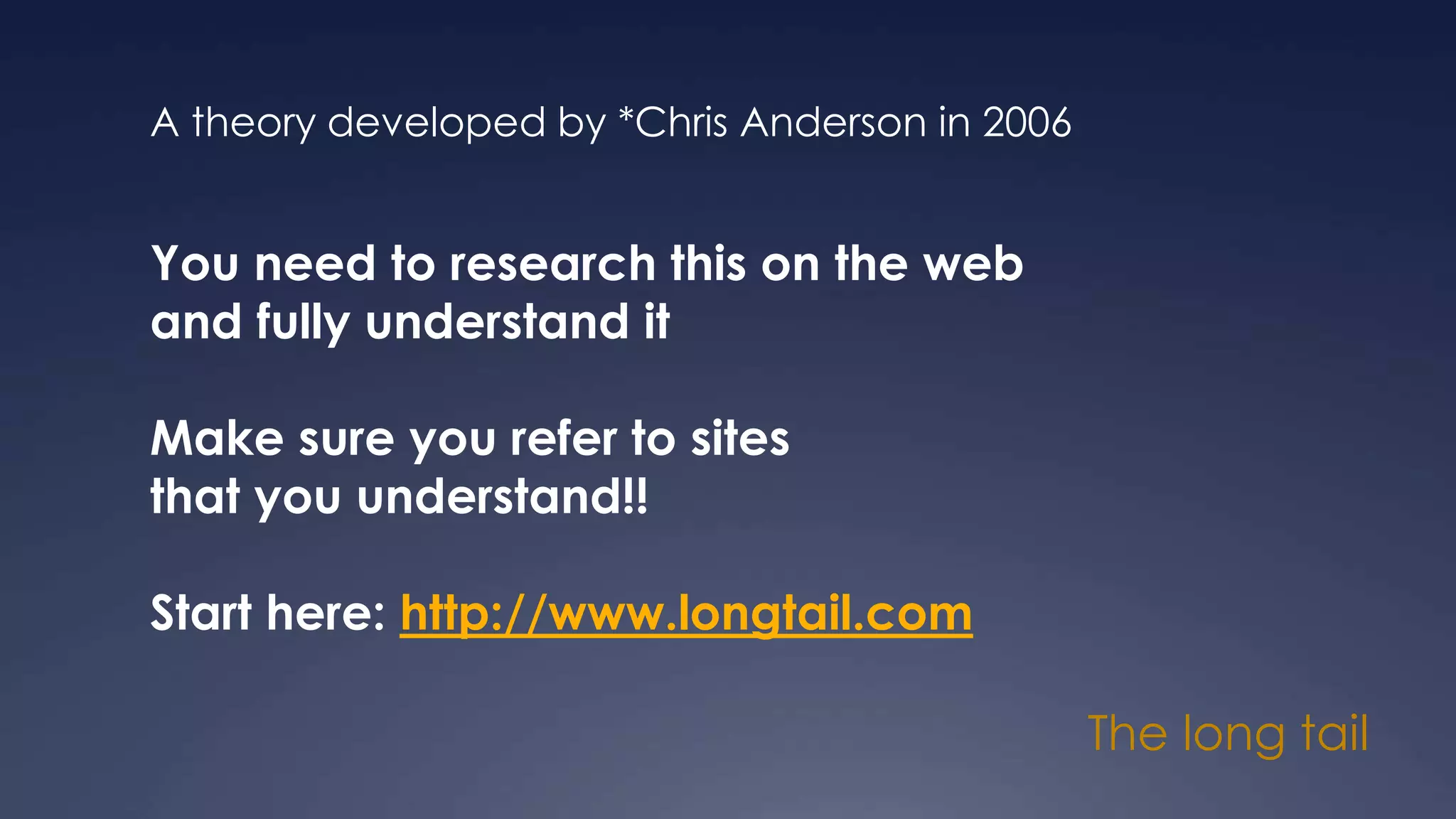 The long tail
A theory developed by *Chris Anderson in 2006
You need to research this on the web
and fully understand it
Make sure you refer to sites
that you understand!!
Start here: http://www.longtail.com
 