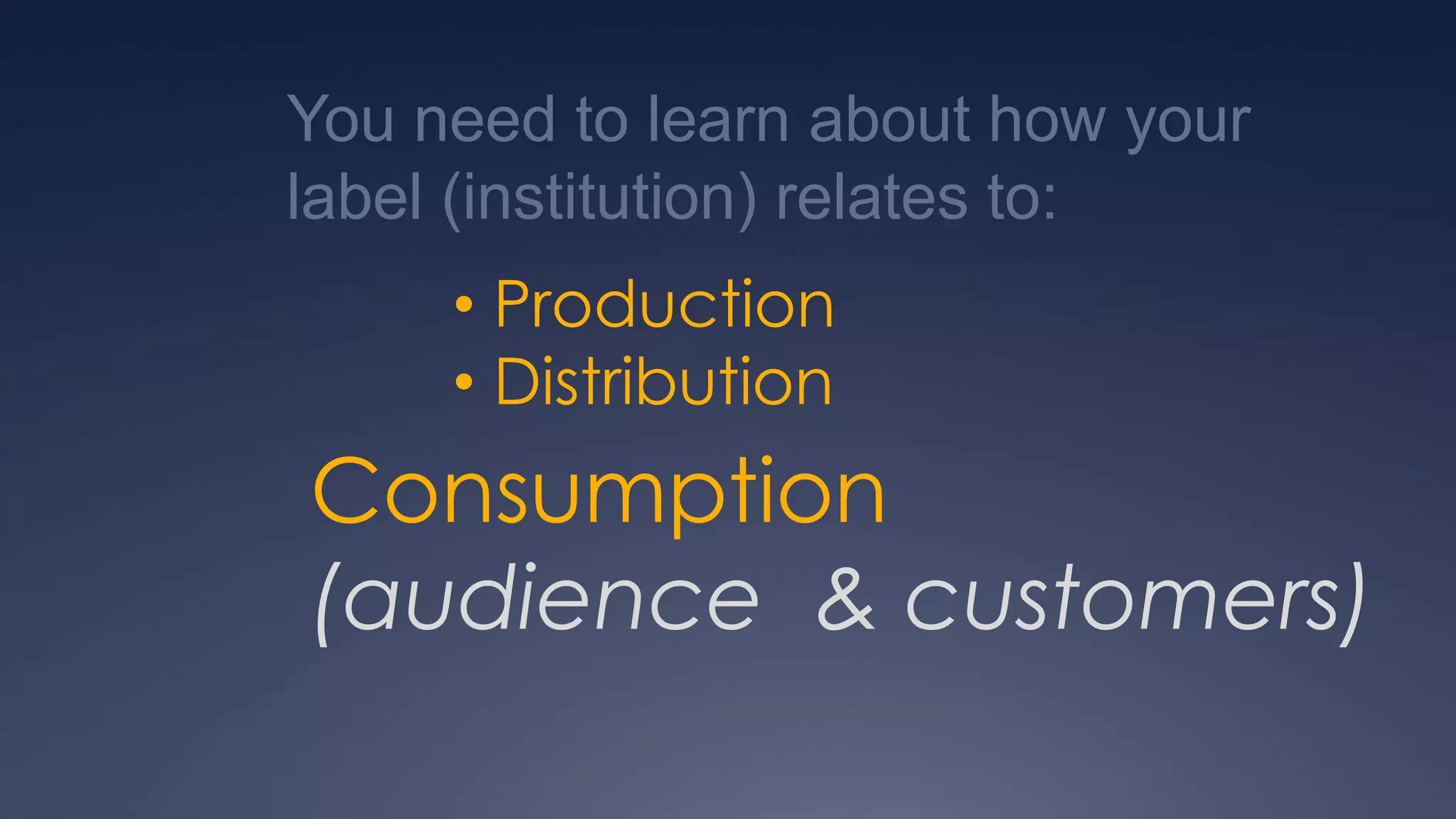 You need to learn about how your
label (institution) relates to:
• Production
• Distribution
Consumption
(audience & customers)
 