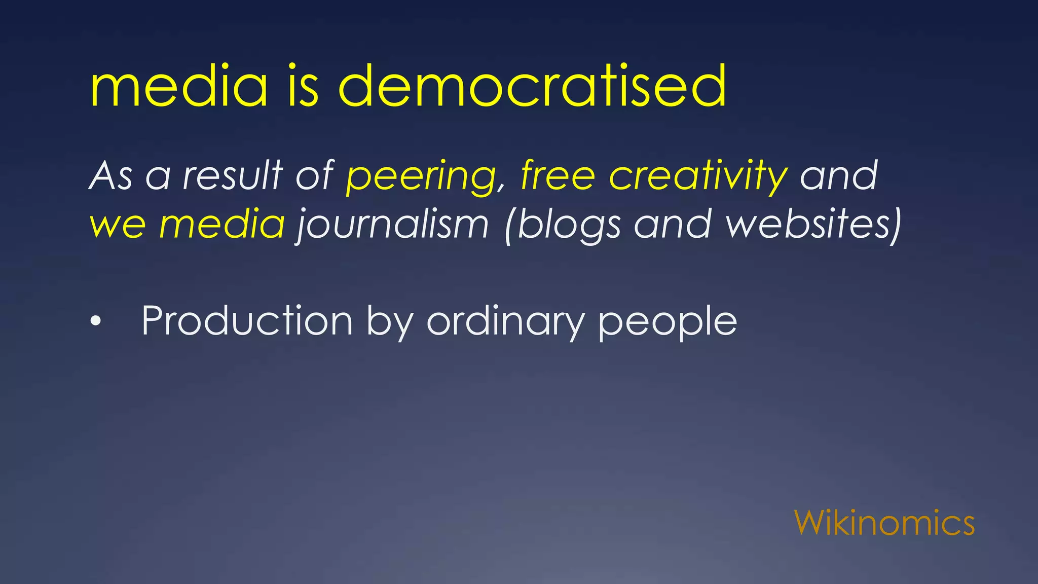 Wikinomics
media is democratised
As a result of peering, free creativity and
we media journalism (blogs and websites)
• Production by ordinary people
 