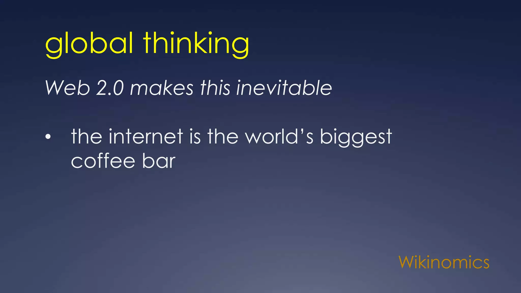Wikinomics
global thinking
Web 2.0 makes this inevitable
• the internet is the world’s biggest
coffee bar
 