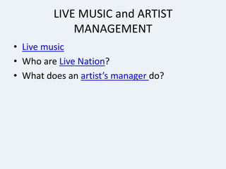 LIVE MUSIC and ARTIST
             MANAGEMENT
• Live music
• Who are Live Nation?
• What does an artist’s manager do?
 