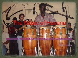 The Music of Havana This is the “Habanera”, a popular jazz club in Havana Terry Onley 