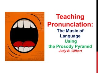 Teaching
Pronunciation:
The Music of
Language
Using
the Prosody Pyramid
Judy B. Gilbert
 