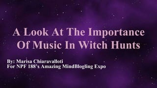 A Look At The Importance
Of Music In Witch Hunts
By: Marisa Chiaravalloti
For NPF 188’s Amazing MindBlogling Expo
 
