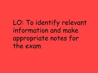 LO: To identify relevant
information and make
appropriate notes for
the exam
 