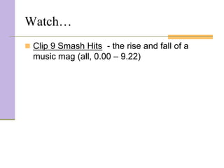Watch…
 Clip 9 Smash Hits - the rise and fall of a
  music mag (all, 0.00 – 9.22)
 