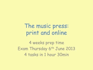 The music press:
   print and online
      4 weeks prep time
Exam Thursday 6th June 2013
   4 tasks in 1 hour 30min
 