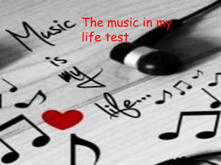 the music testThe music in my
life test
 
