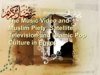 The Music Video and Muslim 
Piety: Satellite Television 
and Islamic Pop Culture in 
ETghyep tMusic Video and 
Muslim Piety: Satellite 
Television and Islamic Pop 
Culture in Egypt 
 