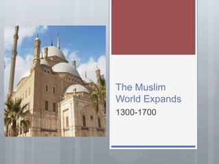 The Muslim 
World Expands 
1300-1700 
 