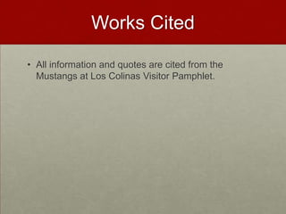 Works Cited
• All information and quotes are cited from the
Mustangs at Los Colinas Visitor Pamphlet.

 