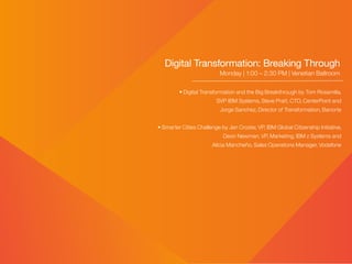Digital Transformation: Breaking Through
Monday | 1:00 – 2:30 PM | Venetian Ballroom
• Digital Transformation and the Big Breakthrough by Tom Rosamilia,
SVP IBM Systems, Steve Pratt, CTO, CenterPoint and
Jorge Sanchez, Director of Transformation, Banorte
• Smarter Cities Challenge by Jen Crozier, VP, IBM Global Citizenship Initiative,
Deon Newman, VP, Marketing, IBM z Systems and
Alicia Mancheño, Sales Operations Manager, Vodafone
 