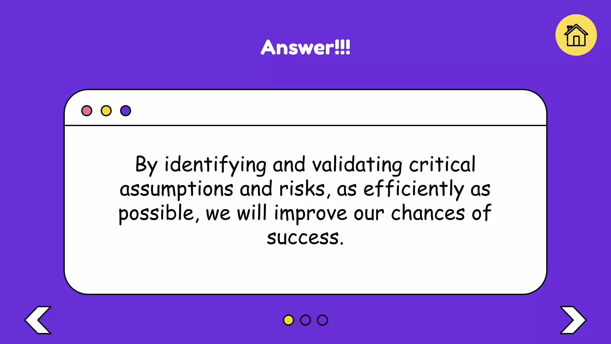 Answer!!!
By identifying and validating critical
assumptions and risks, as efficiently as
possible, we will improve our chances of
success.
 