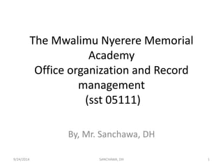 The Mwalimu Nyerere Memorial 
Academy 
Office organization and Record 
management 
(sst 05111) 
By, Mr. Sanchawa, DH 
9/24/2014 SANCHAWA, DH 1 
 