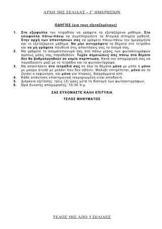 ΑΡΧΗ 5ΗΣ ΣΕΛΙ∆ΑΣ – Γ΄ ΗΜΕΡΗΣΙΩΝ
ΤΕΛΟΣ 5ΗΣ ΑΠΟ 5 ΣΕΛΙ∆ΕΣ
ΟΔΗΓΙΕΣ (για τους εξεταζομένους)
1. Στο εξώφυλλο του τετραδίου να γράψετε το εξεταζόμενο μάθημα. Στο
εσώφυλλο πάνω-πάνω να συμπληρώσετε τα Ατομικά στοιχεία μαθητή.
Στην αρχή των απαντήσεών σας να γράψετε πάνω-πάνω την ημερομηνία
και το εξεταζόμενο μάθημα. Να μην αντιγράψετε τα θέματα στο τετράδιο
και να μη γράψετε πουθενά στις απαντήσεις σας το όνομά σας.
2. Να γράψετε το ονοματεπώνυμό σας στο πάνω μέρος των φωτοαντιγράφων
αμέσως μόλις σας παραδοθούν. Τυχόν σημειώσεις σας πάνω στα θέματα
δεν θα βαθμολογηθούν σε καμία περίπτωση. Κατά την αποχώρησή σας να
παραδώσετε μαζί με το τετράδιο και τα φωτοαντίγραφα.
3. Να απαντήσετε στο τετράδιό σας σε όλα τα θέματα μόνο με μπλε ή μόνο
με μαύρο στυλό με μελάνι που δεν σβήνει. Μολύβι επιτρέπεται, μόνο αν το
ζητάει η εκφώνηση, και μόνο για πίνακες, διαγράμματα κλπ.
4. Κάθε απάντηση επιστημονικά τεκμηριωμένη είναι αποδεκτή.
5. Διάρκεια εξέτασης: τρεις (3) ώρες μετά τη διανομή των φωτοαντιγράφων.
6. Ώρα δυνατής αποχώρησης: 10.30 π.μ.
ΣΑΣ ΕΥΧΟΜΑΣΤΕ KΑΛΗ ΕΠΙΤΥΧΙΑ
ΤΕΛΟΣ ΜΗΝΥΜΑΤΟΣ
 