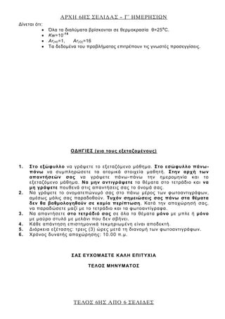 ΑΡΧΗ 6ΗΣ ΣΕΛΙΔΑΣ – Γ΄ ΗΜΕΡΗΣΙΩΝ
ΤΕΛΟΣ 6ΗΣ ΑΠΟ 6 ΣΕΛΙΔΕΣ
Δίνεται ότι:
Όλα τα διαλύματα βρίσκονται σε θερμοκρασία θ=25ο
C.
Kw=10-14
Ar(H)=1, Ar(O)=16
Tα δεδομένα του προβλήματος επιτρέπουν τις γνωστές προσεγγίσεις.
ΟΔΗΓΙΕΣ (για τους εξεταζομένους)
1. Στο εξώφυλλο να γράψετε το εξεταζόμενο μάθημα. Στο εσώφυλλο πάνω-
πάνω να συμπληρώσετε τα ατομικά στοιχεία μαθητή. Στην αρχή των
απαντήσεών σας να γράψετε πάνω-πάνω την ημερομηνία και το
εξεταζόμενο μάθημα. Να μην αντιγράψετε τα θέματα στο τετράδιο και να
μη γράψετε πουθενά στις απαντήσεις σας το όνομά σας.
2. Να γράψετε το ονοματεπώνυμό σας στο πάνω μέρος των φωτοαντιγράφων,
αμέσως μόλις σας παραδοθούν. Τυχόν σημειώσεις σας πάνω στα θέματα
δεν θα βαθμολογηθούν σε καμία περίπτωση. Κατά την αποχώρησή σας,
να παραδώσετε μαζί με το τετράδιο και τα φωτοαντίγραφα.
3. Να απαντήσετε στο τετράδιό σας σε όλα τα θέματα μόνο με μπλε ή μόνο
με μαύρο στυλό με μελάνι που δεν σβήνει.
4. Κάθε απάντηση επιστημονικά τεκμηριωμένη είναι αποδεκτή.
5. Διάρκεια εξέτασης: τρεις (3) ώρες μετά τη διανομή των φωτοαντιγράφων.
6. Χρόνος δυνατής αποχώρησης: 10.00 π.μ.
ΣΑΣ ΕΥΧΟΜΑΣΤΕ KΑΛΗ ΕΠΙΤΥΧΙΑ
ΤΕΛΟΣ ΜΗΝΥΜΑΤΟΣ
 
